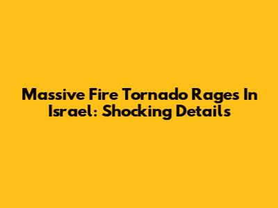 Massive Fire Tornado Rages In Israel: Shocking Details