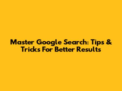 Master Google Search: Tips & Tricks For Better Results