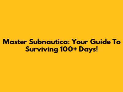 Master Subnautica: Your Guide To Surviving 100+ Days!