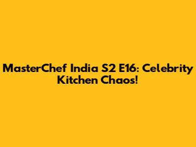 MasterChef India S2 E16: Celebrity Kitchen Chaos!