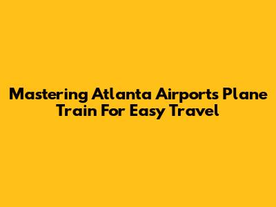 Mastering Atlanta Airport's Plane Train For Easy Travel