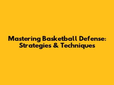 Mastering Basketball Defense: Strategies & Techniques