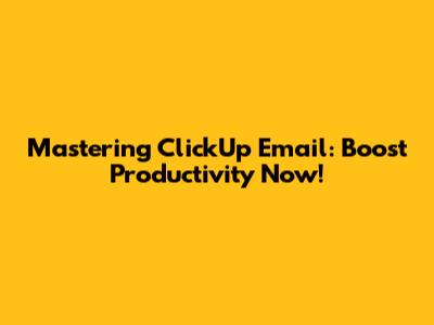Mastering ClickUp Email: Boost Productivity Now!