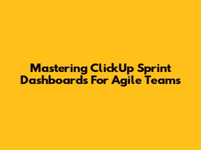 Mastering ClickUp Sprint Dashboards For Agile Teams