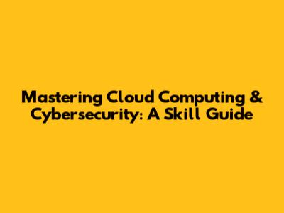 Mastering Cloud Computing & Cybersecurity: A Skill Guide