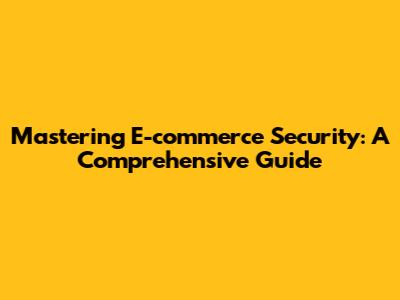 Mastering E-commerce Security: A Comprehensive Guide