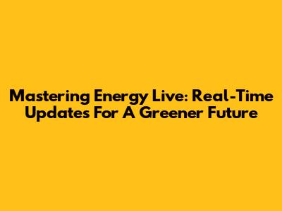 Mastering Energy Live: Real-Time Updates For A Greener Future
