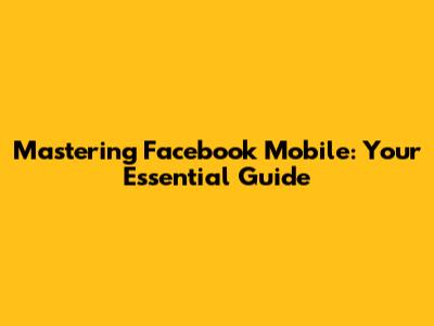 Mastering Facebook Mobile: Your Essential Guide