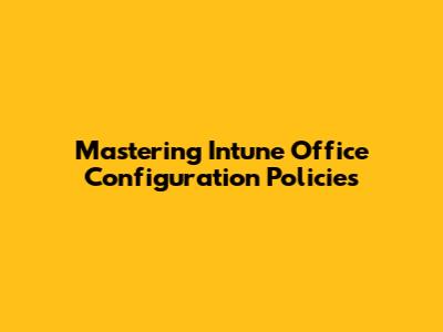 Mastering Intune Office Configuration Policies
