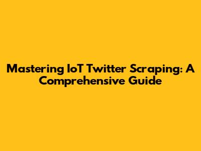 Mastering IoT Twitter Scraping: A Comprehensive Guide
