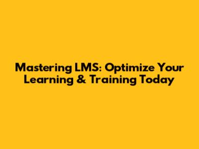 Mastering LMS: Optimize Your Learning & Training Today