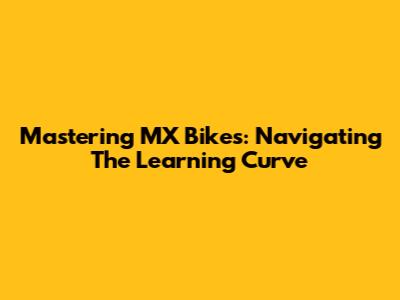 Mastering MX Bikes: Navigating The Learning Curve