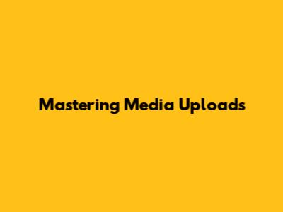 Mastering Media Uploads