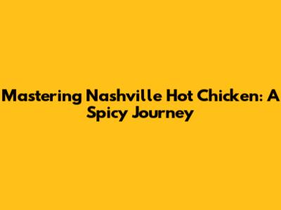 Mastering Nashville Hot Chicken: A Spicy Journey