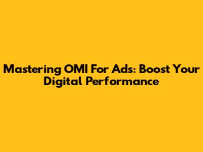 Mastering OMI For Ads: Boost Your Digital Performance
