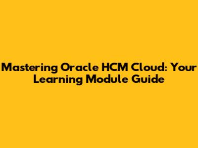 Mastering Oracle HCM Cloud: Your Learning Module Guide