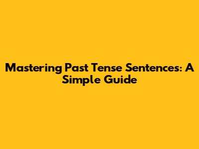 Mastering Past Tense Sentences: A Simple Guide