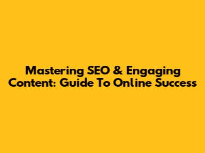 Mastering SEO & Engaging Content: Guide To Online Success