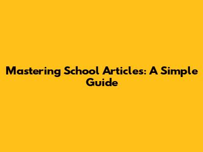Mastering School Articles: A Simple Guide