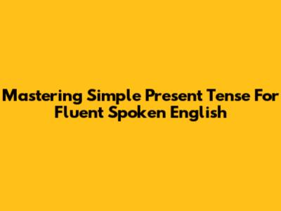 Mastering Simple Present Tense For Fluent Spoken English