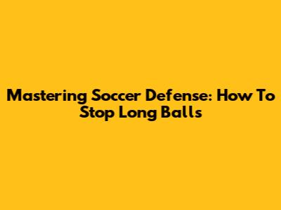Mastering Soccer Defense: How To Stop Long Balls