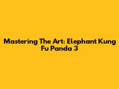 Mastering The Art: Elephant Kung Fu Panda 3