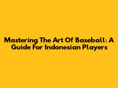 Mastering The Art Of Baseball: A Guide For Indonesian Players