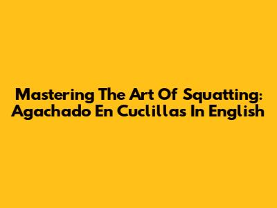 Mastering The Art Of Squatting: 'Agachado En Cuclillas' In English