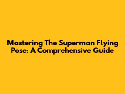 Mastering The Superman Flying Pose: A Comprehensive Guide