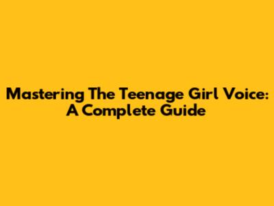 Mastering The Teenage Girl Voice: A Complete Guide