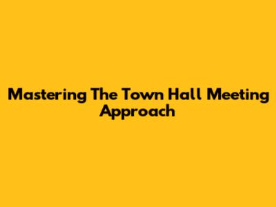 Mastering The Town Hall Meeting Approach