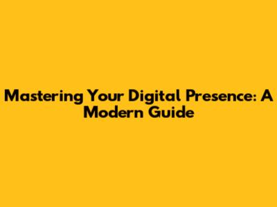 Mastering Your Digital Presence: A Modern Guide