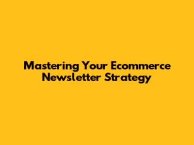 Mastering Your Ecommerce Newsletter Strategy