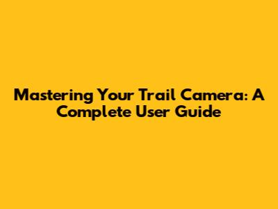 Mastering Your Trail Camera: A Complete User Guide