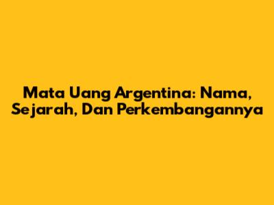 Mata Uang Argentina: Nama, Sejarah, Dan Perkembangannya
