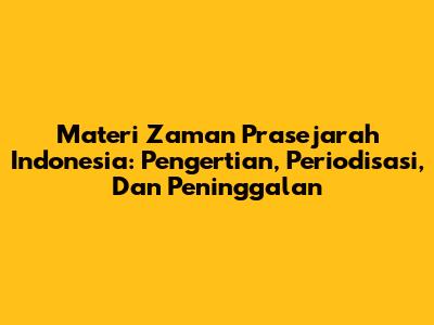 Materi Zaman Prasejarah Indonesia: Pengertian, Periodisasi, Dan Peninggalan