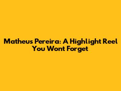 Matheus Pereira: A Highlight Reel You Won't Forget