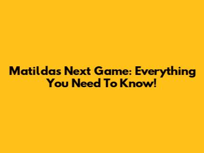 Matildas Next Game: Everything You Need To Know!