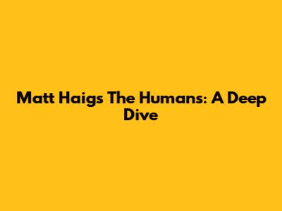Matt Haig's The Humans: A Deep Dive