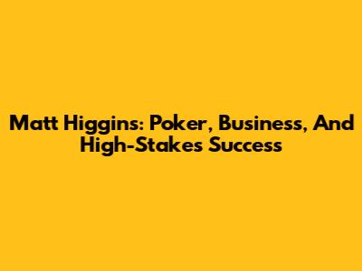 Matt Higgins: Poker, Business, And High-Stakes Success