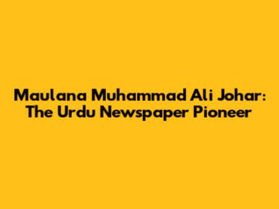 Maulana Muhammad Ali Johar: The Urdu Newspaper Pioneer