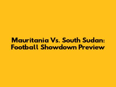 Mauritania Vs. South Sudan: Football Showdown Preview