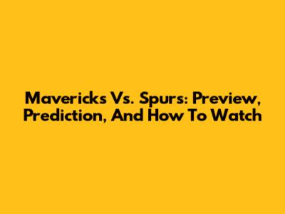Mavericks Vs. Spurs: Preview, Prediction, And How To Watch