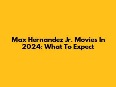 Max Hernandez Jr. Movies In 2024: What To Expect