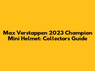 Max Verstappen 2023 Champion Mini Helmet: Collector's Guide