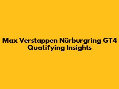 Max Verstappen Nürburgring GT4 Qualifying Insights