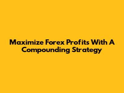 Maximize Forex Profits With A Compounding Strategy