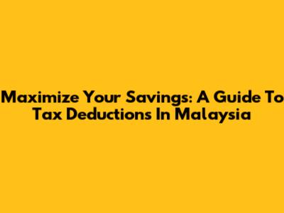 Maximize Your Savings: A Guide To Tax Deductions In Malaysia