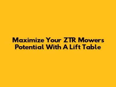 Maximize Your ZTR Mower's Potential With A Lift Table
