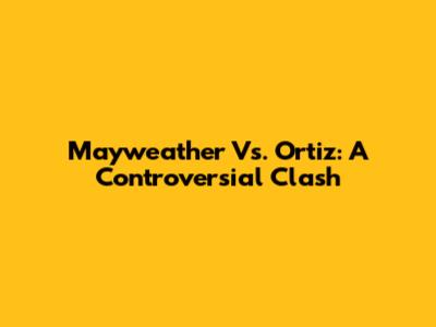 Mayweather Vs. Ortiz: A Controversial Clash